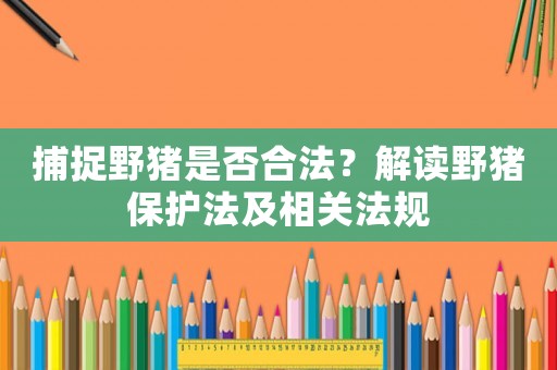 捕捉野豬是否合法？解讀野豬保護法及相關(guān)法規(guī)