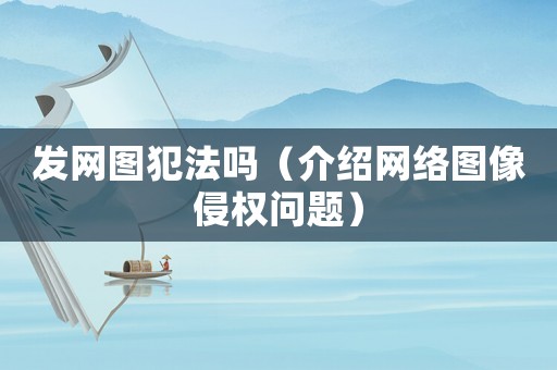 發(fā)網(wǎng)圖犯法嗎（介紹網(wǎng)絡圖像侵權(quán)問題）