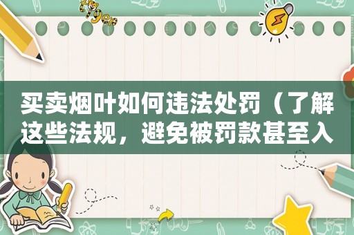 買賣煙葉如何違法處罰（了解這些法規(guī)，避免被罰款甚至入獄）