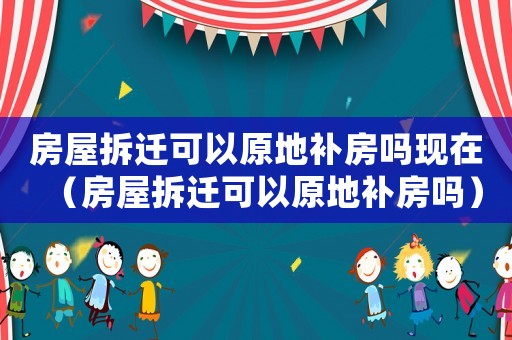 房屋拆遷可以原地補房嗎現(xiàn)在（房屋拆遷可以原地補房嗎）