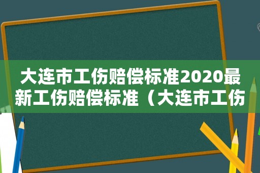 大連市工傷賠償標(biāo)準(zhǔn)2020最新工傷賠償標(biāo)準(zhǔn)（大連市工傷獨(dú)居有什么待遇）