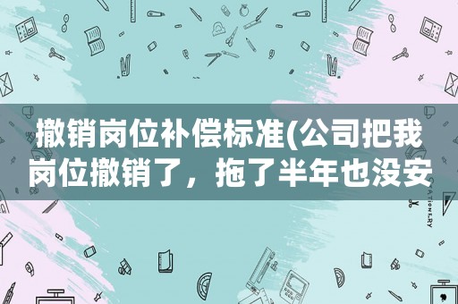 撤銷崗位補償標(biāo)準(zhǔn)(公司把我崗位撤銷了，拖了半年也沒安排崗位，怎么辦？)