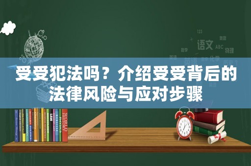受受犯法嗎？介紹受受背后的法律風(fēng)險(xiǎn)與應(yīng)對(duì)步驟