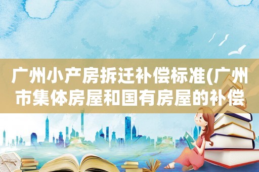廣州小產(chǎn)房拆遷補(bǔ)償標(biāo)準(zhǔn)(廣州市集體房屋和國(guó)有房屋的補(bǔ)償標(biāo)準(zhǔn))