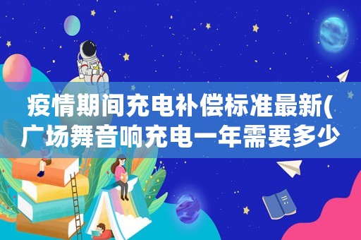 疫情期間充電補償標(biāo)準最新(廣場舞音響充電一年需要多少電費)