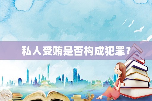 私人受賄是否構成犯罪？