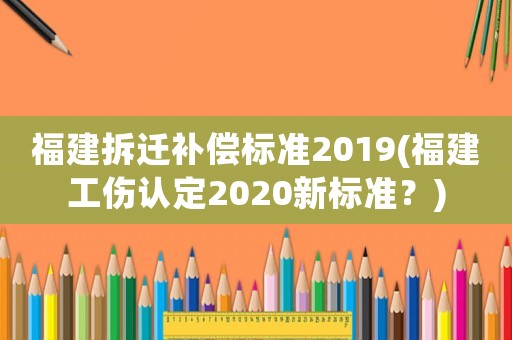 福建拆遷補償標(biāo)準(zhǔn)2019(福建工傷認定2020新標(biāo)準(zhǔn)？)