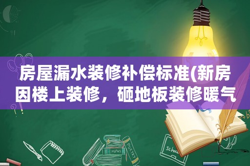 房屋漏水裝修補(bǔ)償標(biāo)準(zhǔn)(新房因樓上裝修，砸地板裝修暖氣導(dǎo)致樓下一直漏水物業(yè)有責(zé)任嗎？)