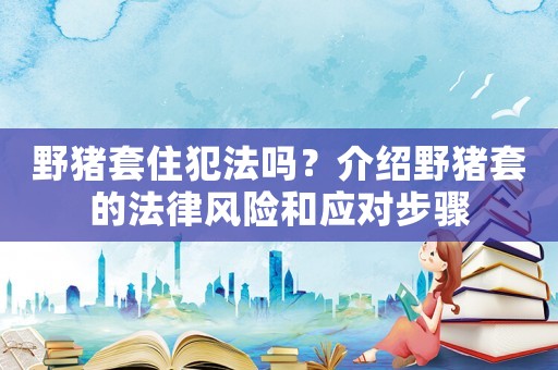 野豬套住犯法嗎？介紹野豬套的法律風(fēng)險(xiǎn)和應(yīng)對(duì)步驟