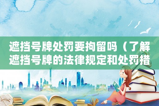 遮擋號(hào)牌處罰要拘留嗎（了解遮擋號(hào)牌的法律規(guī)定和處罰措施）