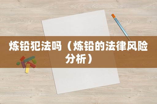 煉鉛犯法嗎（煉鉛的法律風(fēng)險(xiǎn)分析）