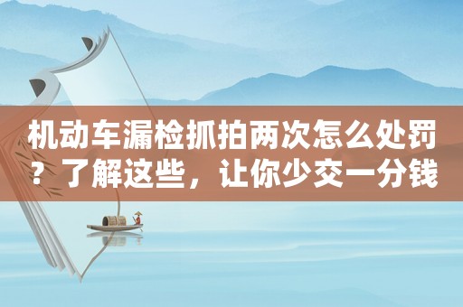 機(jī)動(dòng)車漏檢抓拍兩次怎么處罰？了解這些，讓你少交一分錢罰款