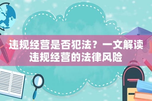 違規(guī)經(jīng)營(yíng)是否犯法？一文解讀違規(guī)經(jīng)營(yíng)的法律風(fēng)險(xiǎn)