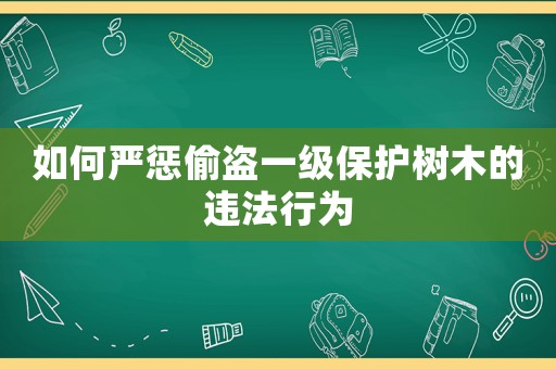 如何嚴(yán)懲偷盜一級保護(hù)樹木的違法行為