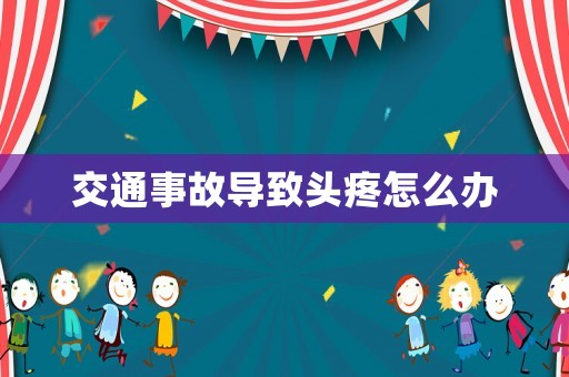 交通事故導(dǎo)致頭疼怎么辦