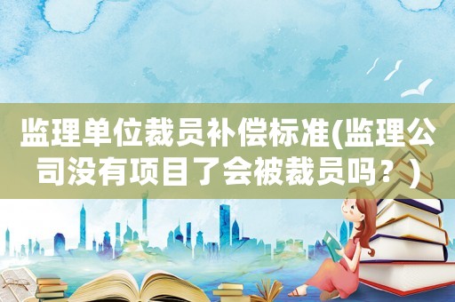 監(jiān)理單位裁員補(bǔ)償標(biāo)準(zhǔn)(監(jiān)理公司沒有項(xiàng)目了會被裁員嗎？)