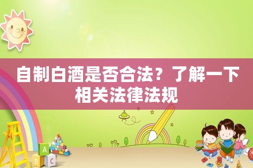 自制白酒是否合法？了解一下相關(guān)法律法規(guī)