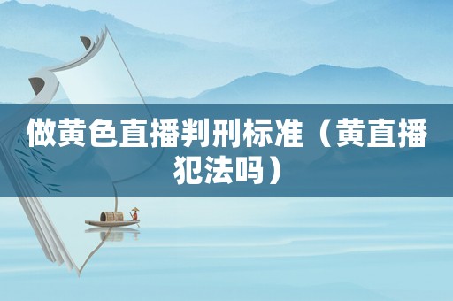 做黃色直播判刑標準（黃直播犯法嗎）
