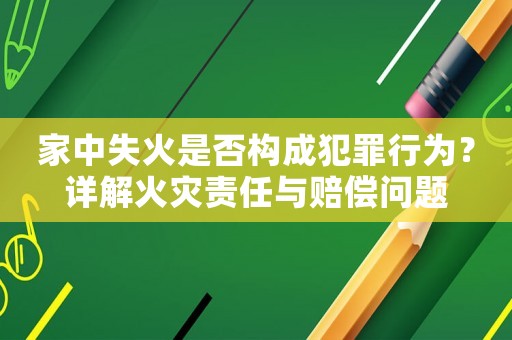 家中失火是否構(gòu)成犯罪行為？詳解火災(zāi)責(zé)任與賠償問(wèn)題