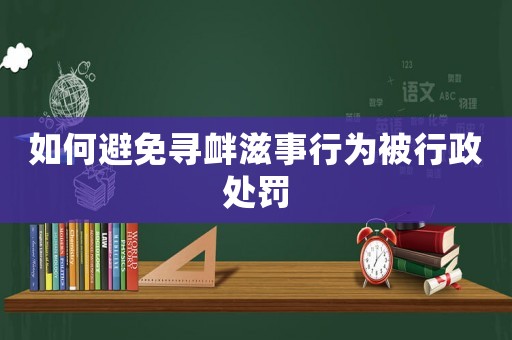 如何避免尋釁滋事行為被行政處罰
