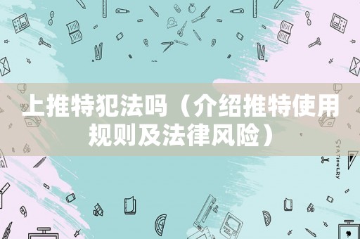 上推特犯法嗎（介紹推特使用規(guī)則及法律風(fēng)險）