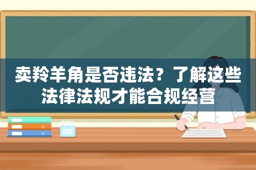 賣羚羊角是否違法？了解這些法律法規(guī)才能合規(guī)經(jīng)營(yíng)