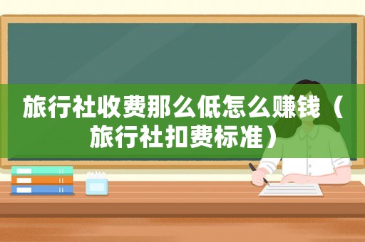 旅行社收費(fèi)那么低怎么賺錢（旅行社扣費(fèi)標(biāo)準(zhǔn)）