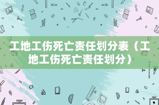 工地工傷死亡責任劃分表（工地工傷死亡責任劃分）