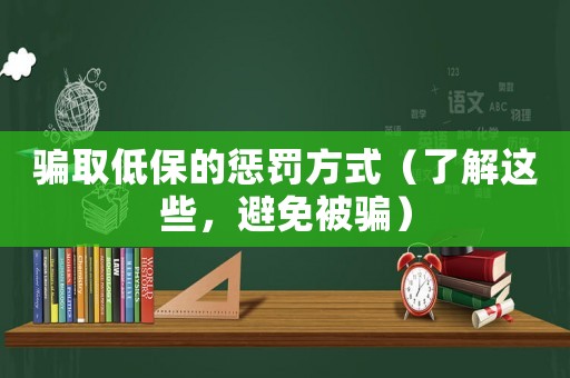 騙取低保的懲罰方式（了解這些，避免被騙）