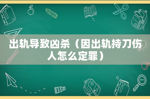 出軌導(dǎo)致兇殺（因出軌持刀傷人怎么定罪）