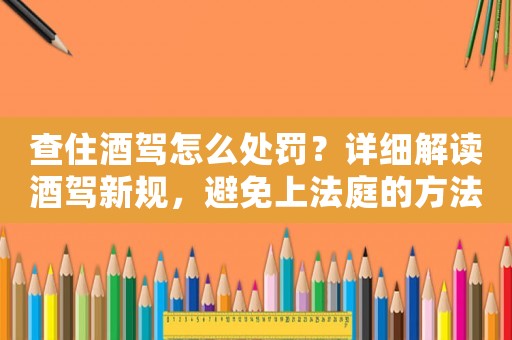 查住酒駕怎么處罰？詳細(xì)解讀酒駕新規(guī)，避免上法庭的方法
