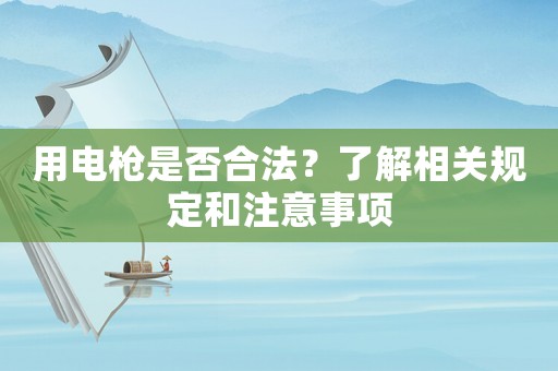用電槍是否合法？了解相關(guān)規(guī)定和注意事項(xiàng)