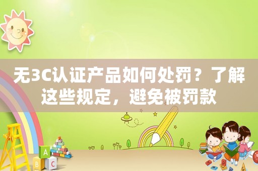 無3C認(rèn)證產(chǎn)品如何處罰？了解這些規(guī)定，避免被罰款