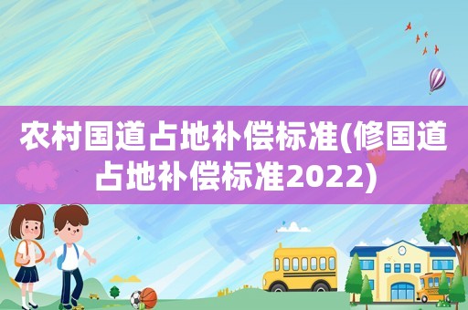 農(nóng)村國(guó)道占地補(bǔ)償標(biāo)準(zhǔn)(修國(guó)道占地補(bǔ)償標(biāo)準(zhǔn)2022)