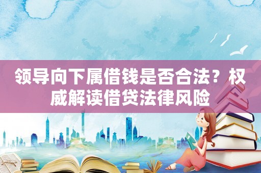 領(lǐng)導(dǎo)向下屬借錢(qián)是否合法？權(quán)威解讀借貸法律風(fēng)險(xiǎn)