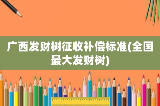 廣西發(fā)財樹征收補償標準(全國最大發(fā)財樹)