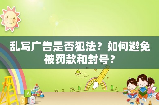亂寫廣告是否犯法？如何避免被罰款和封號(hào)？