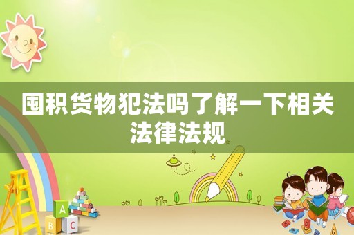 囤積貨物犯法嗎了解一下相關(guān)法律法規(guī)