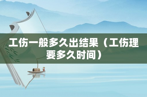 工傷一般多久出結(jié)果（工傷理要多久時間）