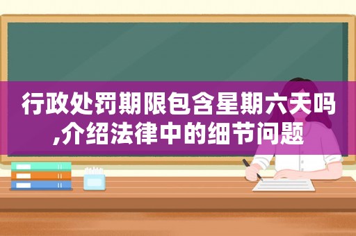 行政處罰期限包含星期六天嗎,介紹法律中的細(xì)節(jié)問題
