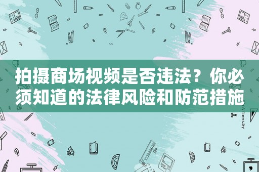 拍攝商場(chǎng)視頻是否違法？你必須知道的法律風(fēng)險(xiǎn)和防范措施