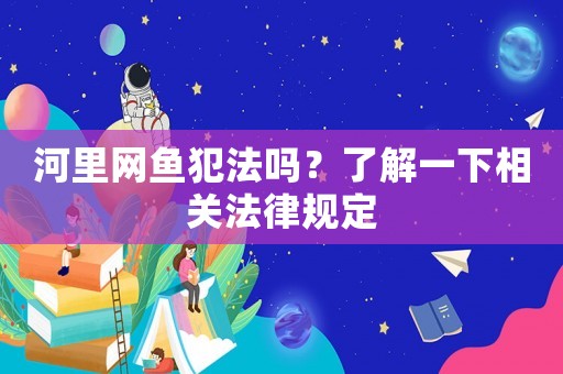 河里網(wǎng)魚(yú)犯法嗎？了解一下相關(guān)法律規(guī)定