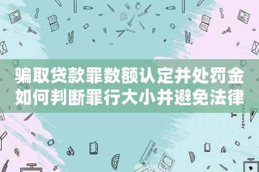 騙取貸款罪數(shù)額認(rèn)定并處罰金如何判斷罪行大小并避免法律風(fēng)險(xiǎn)？