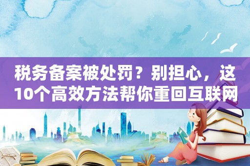 稅務備案被處罰？別擔心，這10個高效方法幫你重回互聯(lián)網(wǎng)巨頭