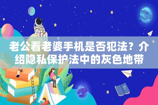 老公看老婆手機(jī)是否犯法？介紹隱私保護(hù)法中的灰色地帶