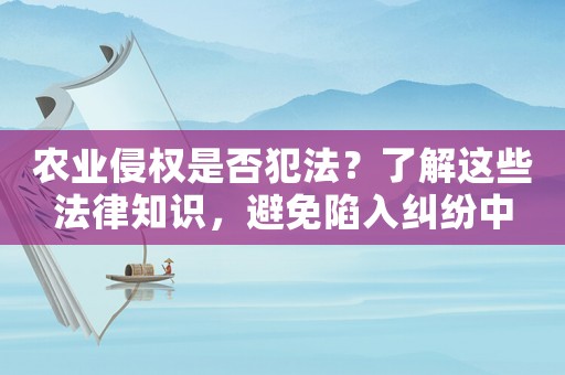 農(nóng)業(yè)侵權是否犯法？了解這些法律知識，避免陷入糾紛中