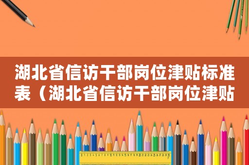 湖北省信訪(fǎng)干部崗位津貼標(biāo)準(zhǔn)表（湖北省信訪(fǎng)干部崗位津貼標(biāo)準(zhǔn)）