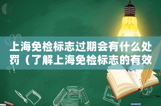 上海免檢標(biāo)志過期會(huì)有什么處罰（了解上海免檢標(biāo)志的有效期和處罰措施）