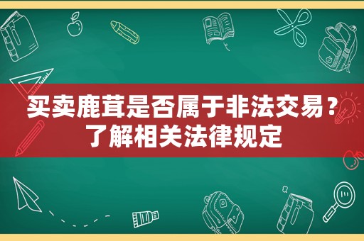 買(mǎi)賣(mài)鹿茸是否屬于非法交易？了解相關(guān)法律規(guī)定