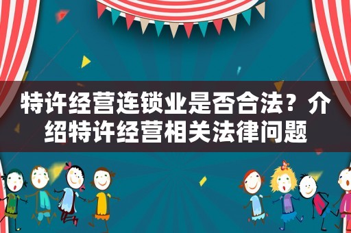 特許經(jīng)營連鎖業(yè)是否合法？介紹特許經(jīng)營相關(guān)法律問題